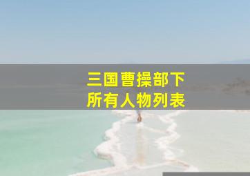 三国曹操部下所有人物列表