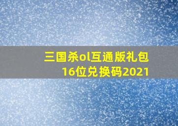 三国杀ol互通版礼包16位兑换码2021