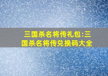 三国杀名将传礼包:三国杀名将传兑换码大全