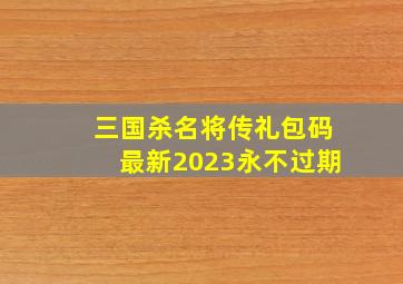 三国杀名将传礼包码最新2023永不过期