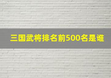 三国武将排名前500名是谁