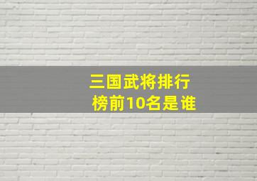 三国武将排行榜前10名是谁