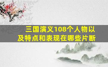 三国演义108个人物以及特点和表现在哪些片断