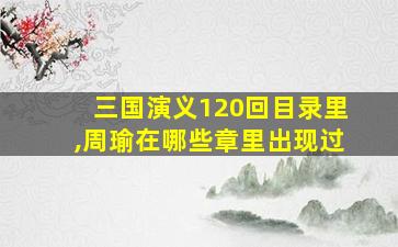 三国演义120回目录里,周瑜在哪些章里出现过