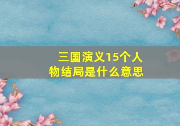 三国演义15个人物结局是什么意思