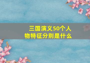 三国演义50个人物特征分别是什么