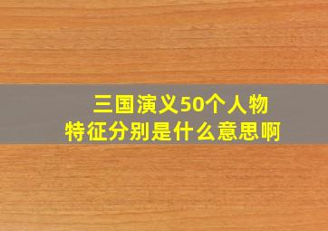 三国演义50个人物特征分别是什么意思啊