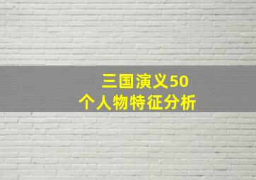 三国演义50个人物特征分析