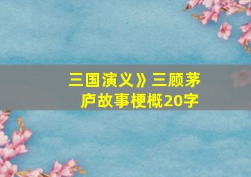 三国演义》三顾茅庐故事梗概20字