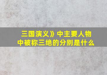 三国演义》中主要人物中被称三绝的分别是什么