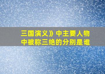 三国演义》中主要人物中被称三绝的分别是谁