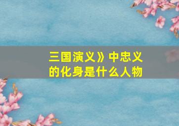 三国演义》中忠义的化身是什么人物