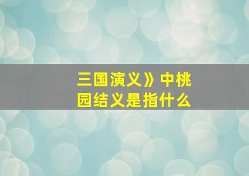 三国演义》中桃园结义是指什么