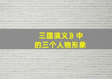 三国演义》中的三个人物形象