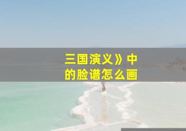 三国演义》中的脸谱怎么画