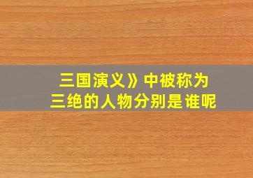 三国演义》中被称为三绝的人物分别是谁呢