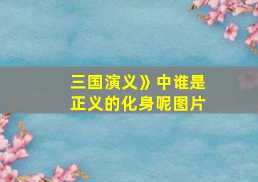 三国演义》中谁是正义的化身呢图片