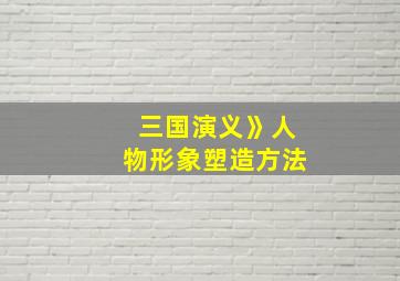 三国演义》人物形象塑造方法