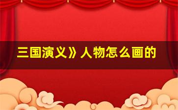 三国演义》人物怎么画的