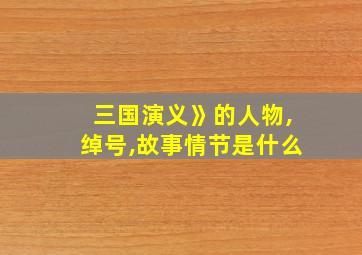 三国演义》的人物,绰号,故事情节是什么