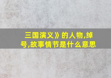 三国演义》的人物,绰号,故事情节是什么意思