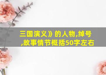 三国演义》的人物,绰号,故事情节概括50字左右