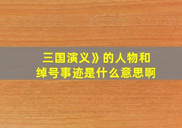 三国演义》的人物和绰号事迹是什么意思啊