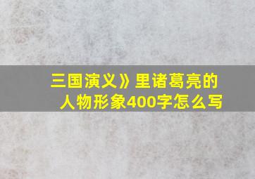 三国演义》里诸葛亮的人物形象400字怎么写