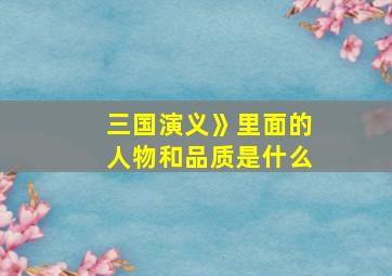 三国演义》里面的人物和品质是什么