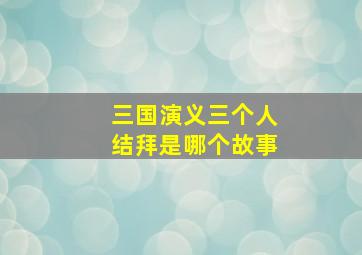 三国演义三个人结拜是哪个故事