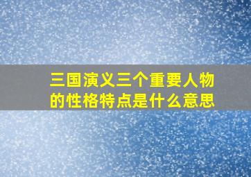 三国演义三个重要人物的性格特点是什么意思