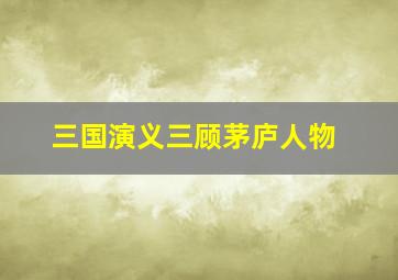 三国演义三顾茅庐人物