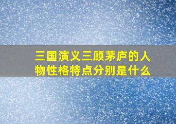 三国演义三顾茅庐的人物性格特点分别是什么