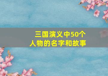 三国演义中50个人物的名字和故事