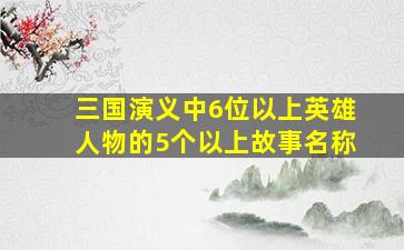 三国演义中6位以上英雄人物的5个以上故事名称