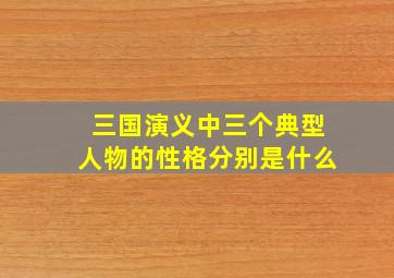 三国演义中三个典型人物的性格分别是什么