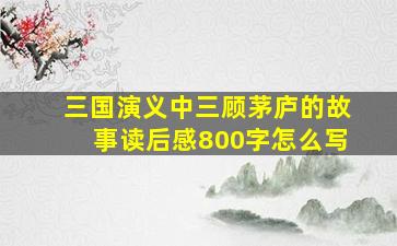 三国演义中三顾茅庐的故事读后感800字怎么写