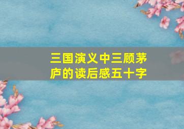 三国演义中三顾茅庐的读后感五十字