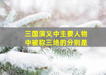 三国演义中主要人物中被称三绝的分别是