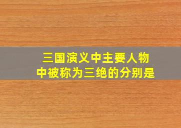 三国演义中主要人物中被称为三绝的分别是