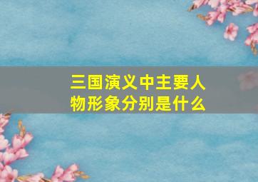 三国演义中主要人物形象分别是什么