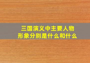 三国演义中主要人物形象分别是什么和什么