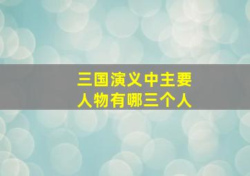 三国演义中主要人物有哪三个人