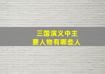 三国演义中主要人物有哪些人