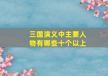 三国演义中主要人物有哪些十个以上