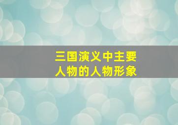 三国演义中主要人物的人物形象