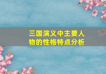 三国演义中主要人物的性格特点分析