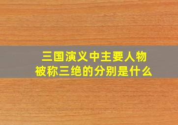 三国演义中主要人物被称三绝的分别是什么