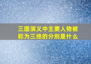 三国演义中主要人物被称为三绝的分别是什么