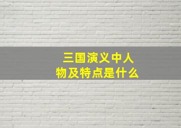 三国演义中人物及特点是什么